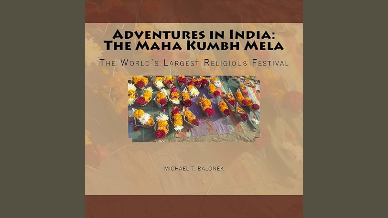 Adventures in India The Maha Kumbh Mela The Worlds Largest Religious Festival by Michael Balonek