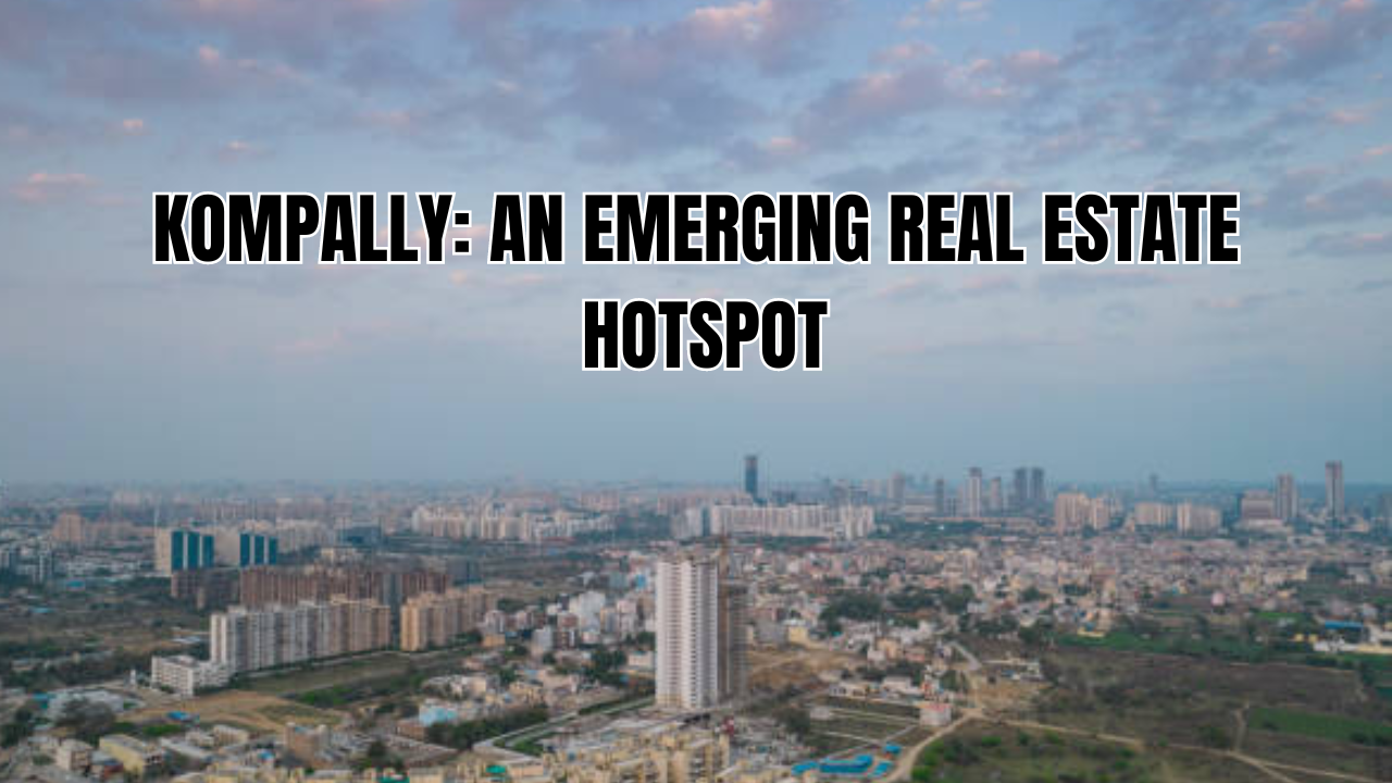 how is kompally emerging as a real estate hotspot in hyderabad?
