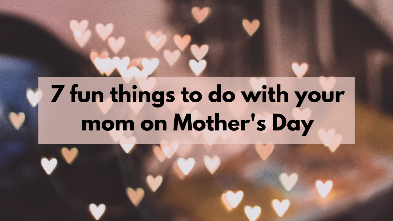 7 fun things to do with your mom on Mother's Day