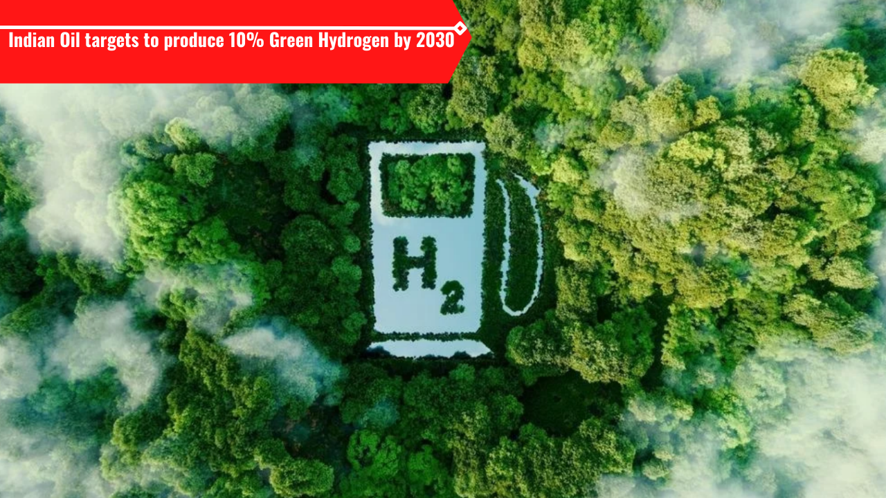 Indian Oil targets to produce 10% Green Hydrogen by 2030